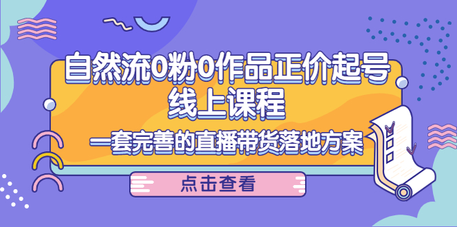 电商自然流0粉0作品正价起号线上课程：一套完善的直播带货落地方案-小柒笔记