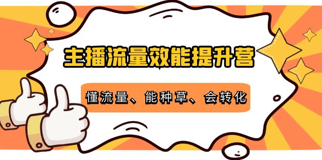 主播流量效能提升营：懂流量、能种草、会转化，清晰明确方法规则-小柒笔记