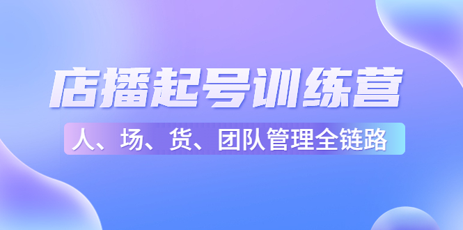 店播起号训练营：帮助更多直播新人快速开启和度过起号阶段（16节）-小柒笔记