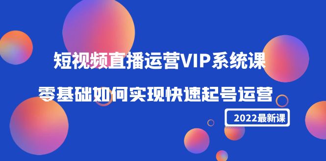 2022短视频直播运营VIP系统课：零基础如何实现快速起号运营（价值2999元）-小柒笔记