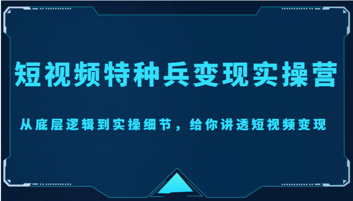 短视频特种兵变现实操营，从底层逻辑到实操细节，给你讲透短视频变现（价值2499元）-小柒笔记