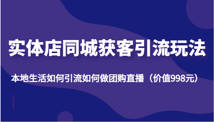 实体店同城获客引流玩法，本地生活如何引流如何做团购直播（价值998元）-小柒笔记