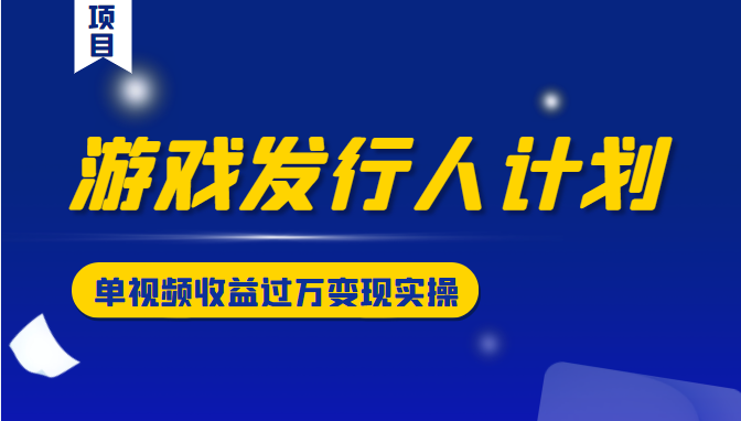 游戏发行人计划变现实操项目，单视频收益过万（34节视频课）-小柒笔记