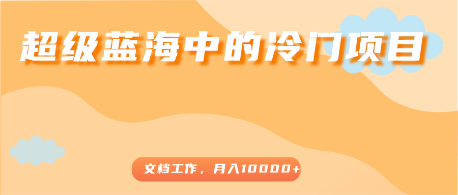 超级蓝海中的冷门项目，文档工作，好玩又赚钱，月入10000-小柒笔记