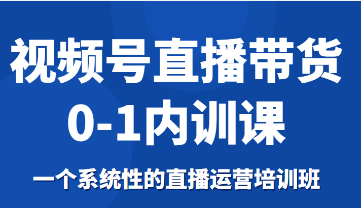 视频号直播带货0-1内训课，一个系统性的直播运营培训班-小柒笔记