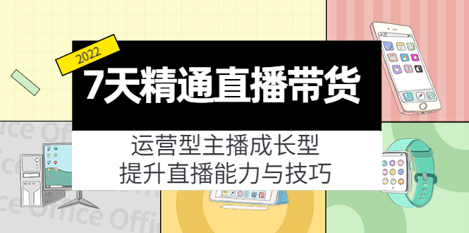 7天精通直播带货，运营型主播成长型，提升直播能力与技巧（19节课）-小柒笔记