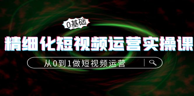 精细化短视频运营实操课，从0到1做短视频运营：算法篇 定位篇 内容篇-小柒笔记