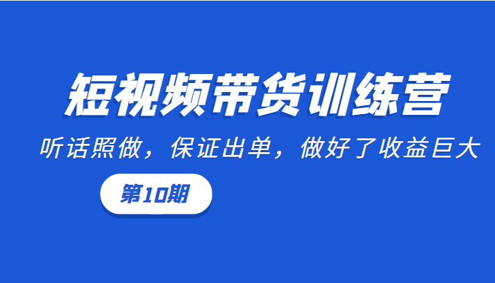 短视频带货训练营：听话照做，保证出单，做好了收益巨大（第10期）-小柒笔记