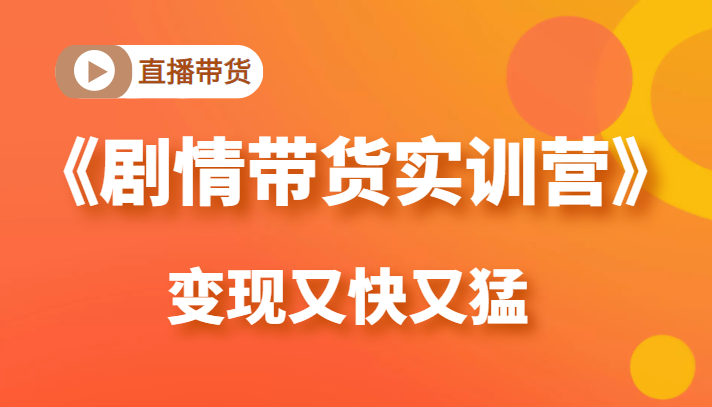 《剧情带货实训营》目前最好的直播带货方式，变起现来是又快又猛（价值980元）-小柒笔记