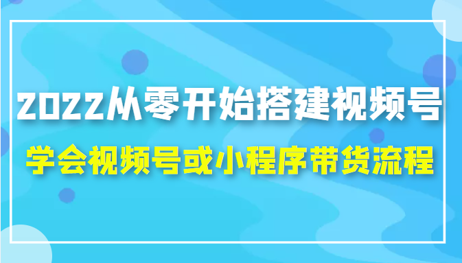 2022从零开始搭建视频号,学会视频号或小程序带货流程（价值599元）-小柒笔记