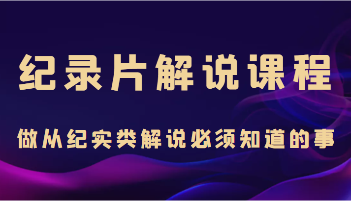 纪录片解说课程，做从纪实类解说必须知道的事（价值499元）-小柒笔记