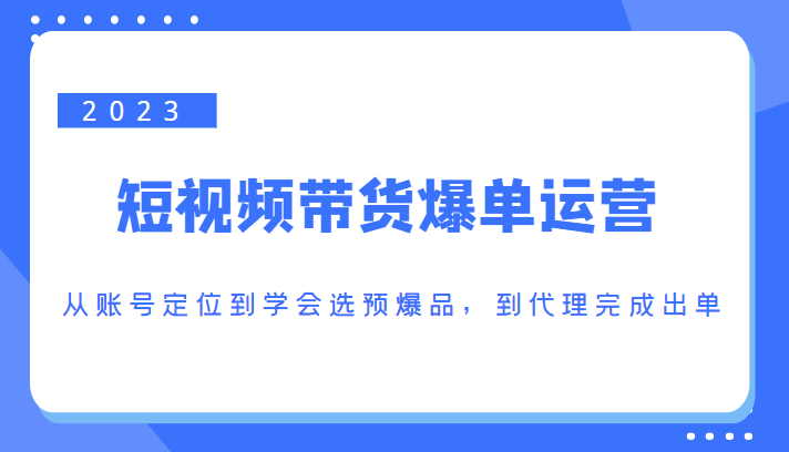 2023短视频带货爆单运营，从账号定位到学会选预爆品，到代理完成出单（价值1250元）-小柒笔记