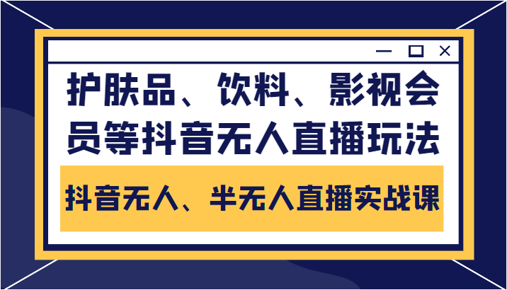 抖音无人、半无人直播实战课，护肤品、饮料、影视会员等抖音无人直播玩法-小柒笔记