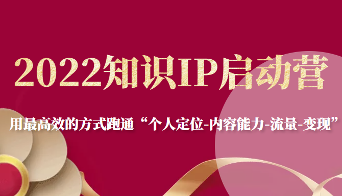 2022知识IP启动营，用最高效的方式跑通“个人定位-内容能力-流量-变现”-小柒笔记