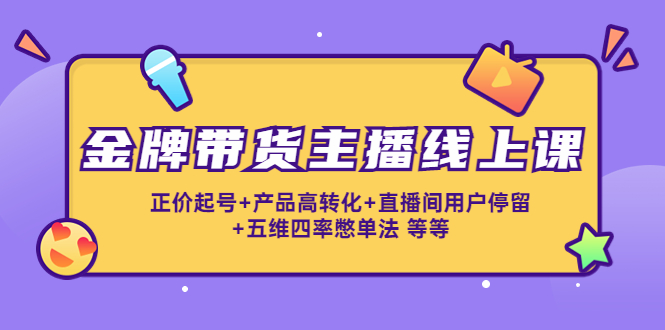 金牌带货主播线上课：正价起号 产品高转化 直播间用户停留 五维四率憋单法-小柒笔记