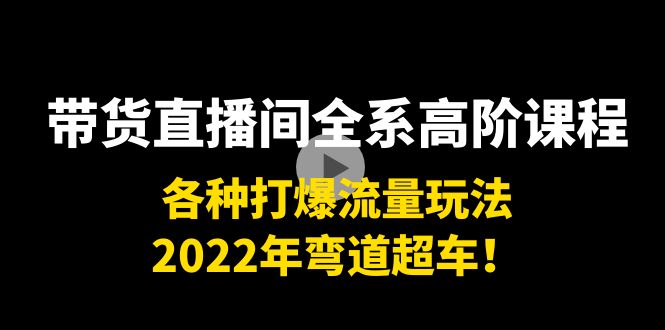 带货直播间全系高阶课程：各种打爆流量玩法，2022年弯道超车！-小柒笔记