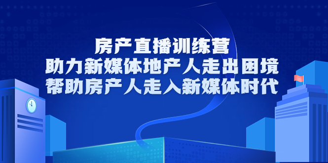 房产直播训练营，助力新媒体地产人走出困境，帮助房产人走入新媒体时代-小柒笔记