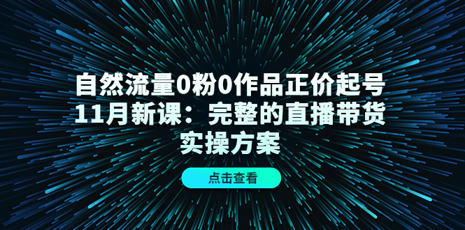 自然流量0粉0作品正价起号11月新课：完整的直播带货实操方案-小柒笔记