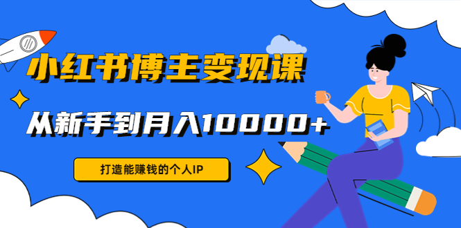 小红书博主变现课：打造能赚钱的个人IP，从新手到月入10000+(9节课)-小柒笔记