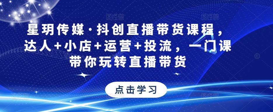 星玥传媒·抖创直播带货课程，达人+小店+运营+投流，一门课带你玩转直播带货-小柒笔记