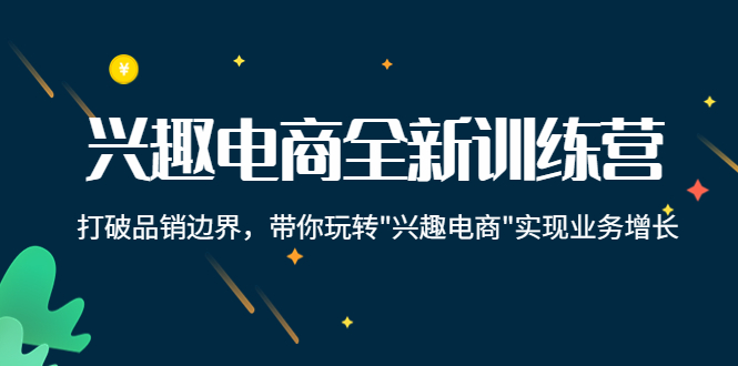 兴趣电商全新训练营：打破品销边界，带你玩转“兴趣电商“实现业务增长-小柒笔记