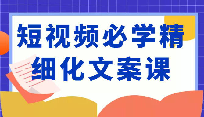 短视频必学精细化文案课，提升你的内容创作能力、升级迭代能力和变现力（价值333元）-小柒笔记