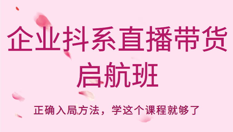 企业抖系直播带货启航班，正确入局方法，学这个课程就够了-小柒笔记