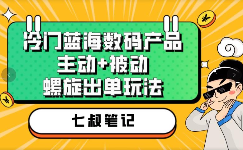 七叔冷门蓝海数码产品，主动+被动螺旋出单玩法，每天百分百出单【揭秘】-小柒笔记