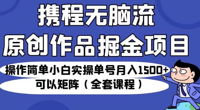 携程无脑流原创作品掘金项目，操作简单小白实操单号月入1500+可以矩阵（全套课程）【揭秘】-小柒笔记