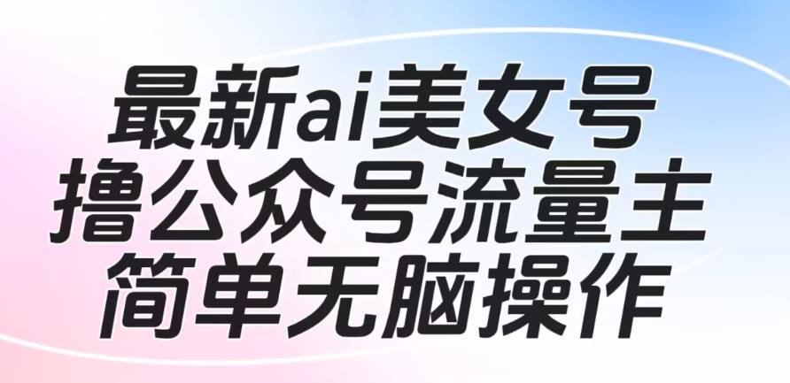 最新ai美女号撸公众号流量主项目，简单无脑操作，可批量多号操作【揭秘】-小柒笔记