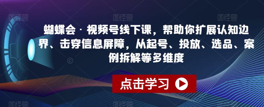 蝴蝶会·视频号线下课，帮助你扩展认知边界、击穿信息屏障，从起号、投放、选品、案例拆解等多维度-小柒笔记