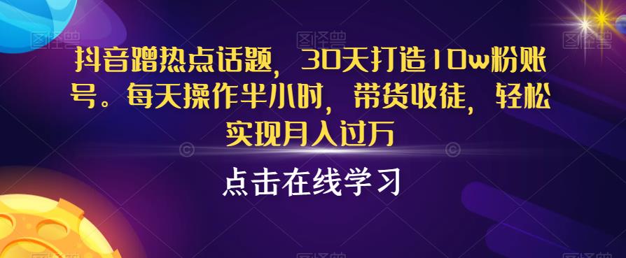 抖音蹭热点话题，30天打造10w粉账号，每天操作半小时，带货收徒，轻松实现月入过万【揭秘】-小柒笔记