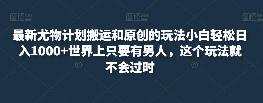 最新尤物计划搬运和原创的玩法小白轻松日入1000+世界上只要有男人，这个玩法就不会过时【揭秘】-小柒笔记