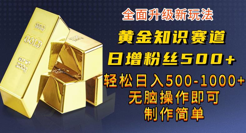 黄金知识赛道，一条作品涨粉500+，私域高利润单品转化，一部手机轻松实现日入500【揭秘】-小柒笔记