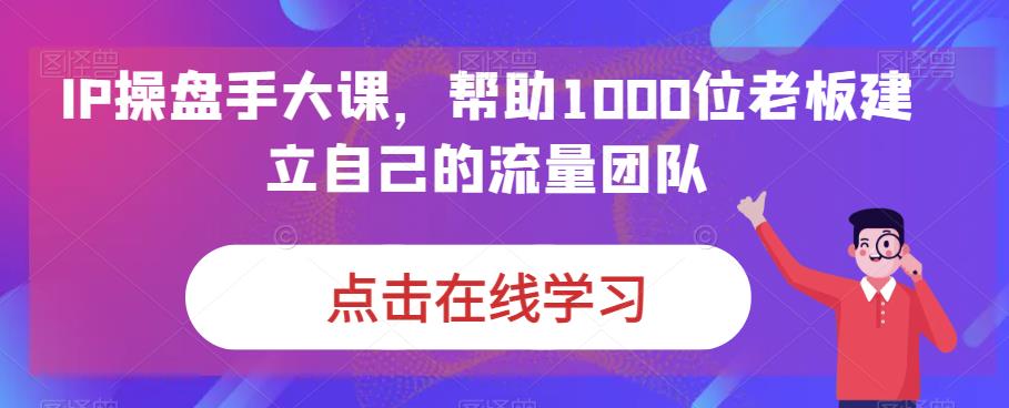 IP操盘手大课，帮助1000位老板建立自己的流量团队-小柒笔记