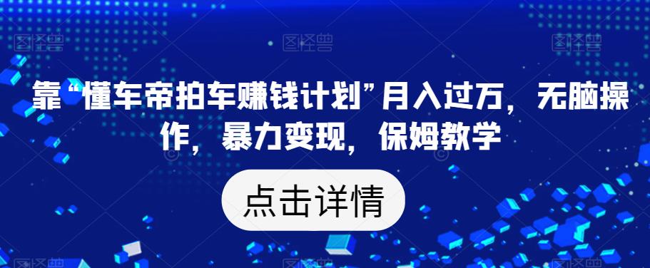 靠“懂车帝拍车赚钱计划”月入过万，无脑操作，暴力变现，保姆教学【揭秘】-小柒笔记