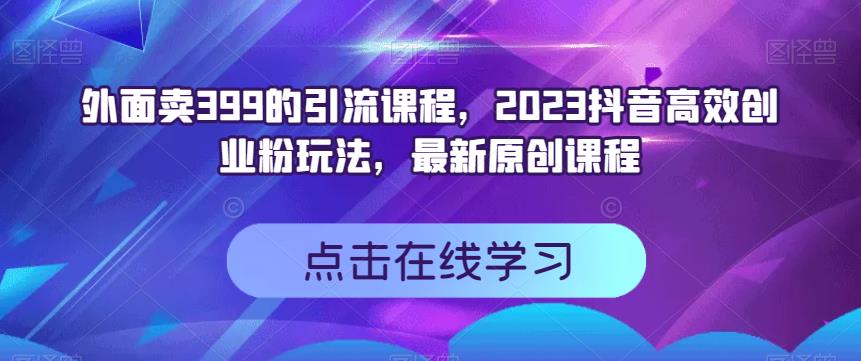 外面卖399的引流课程，2023抖音高效创业粉玩法，最新原创课程-小柒笔记