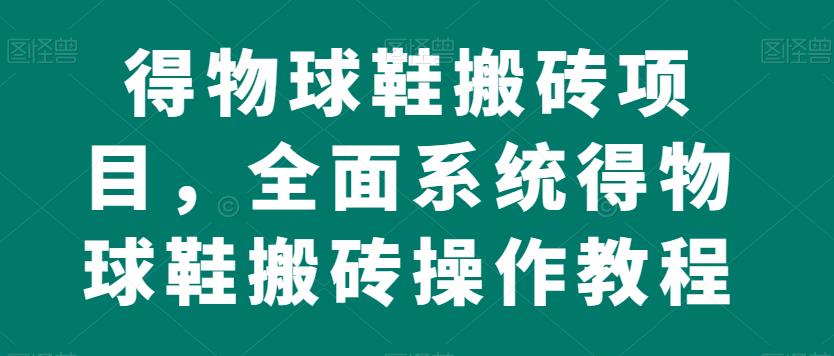 得物球鞋搬砖项目，全面系统得物球鞋搬砖操作教程【揭秘】-小柒笔记