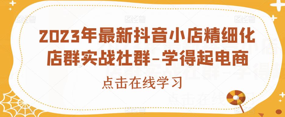 2023年最新抖音小店精细化店群实战社群-学得起电商-小柒笔记