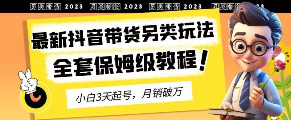 2023年最新抖音带货另类玩法，3天起号，月销破万（保姆级教程）【揭秘】-小柒笔记