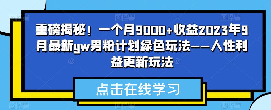 重磅揭秘！一个月9000+收益2023年9月最新yw男粉计划绿色玩法——人性利益更新玩法-小柒笔记