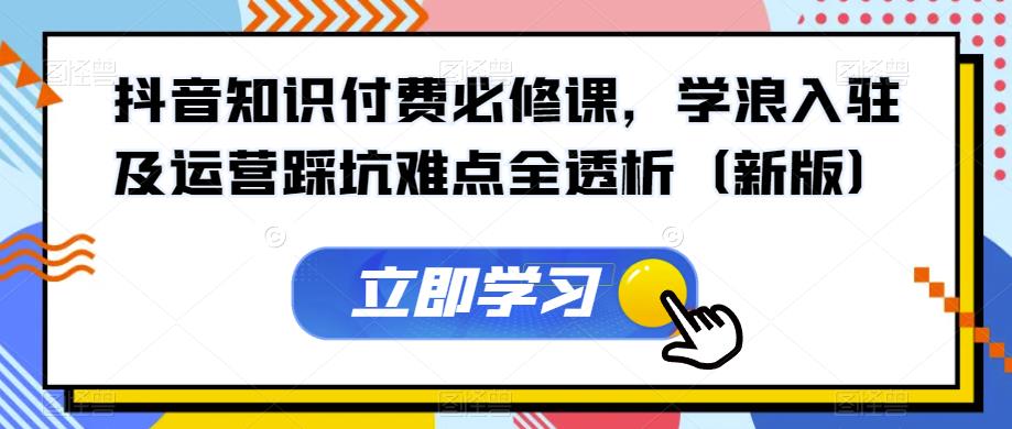 抖音知识付费必修课，学浪入驻及运营踩坑难点全透析（新版）-小柒笔记