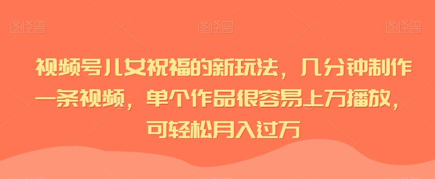 视频号儿女祝福的新玩法，几分钟制作一条视频，单个作品很容易上万播放，可轻松月入过万-小柒笔记