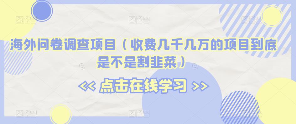 海外问卷调查项目（收费几千几万的项目到底是不是割韭菜）【揭秘】-小柒笔记