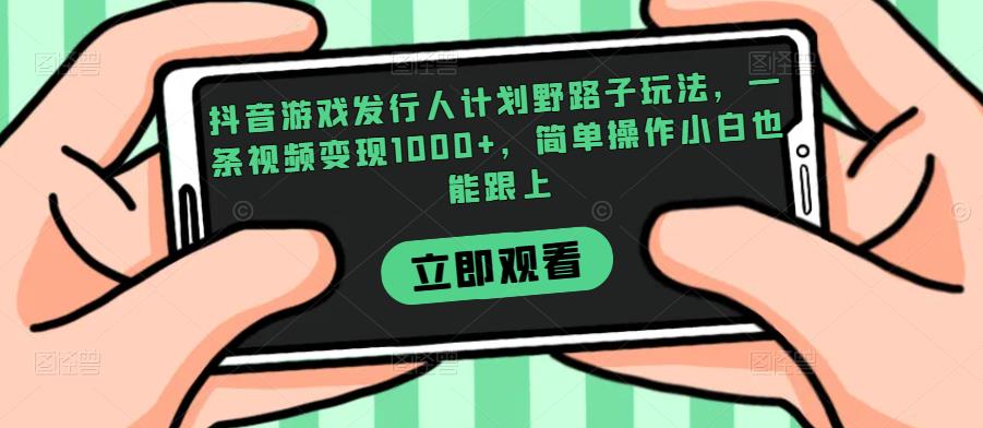 抖音游戏发行人计划野路子玩法，一条视频变现1000+，简单操作小白也能跟上【揭秘】-小柒笔记