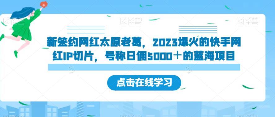 新签约网红太原老葛，2023爆火的快手网红IP切片，号称日佣5000＋的蓝海项目【揭秘】-小柒笔记