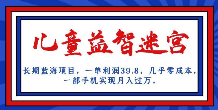 长期蓝海项目，儿童益智迷宫，一单利润39.8，几乎零成本，一部手机实现月入过万-小柒笔记