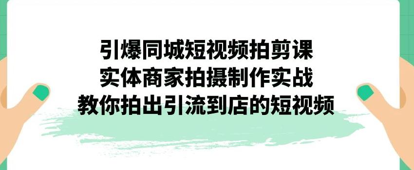 引爆同城短视频拍剪课，实体商家拍摄制作实战，教你拍出引流到店的短视频-小柒笔记