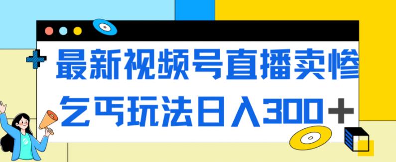 最新视频号直播卖惨乞讨玩法，流量嘎嘎滴，轻松日入300+-小柒笔记