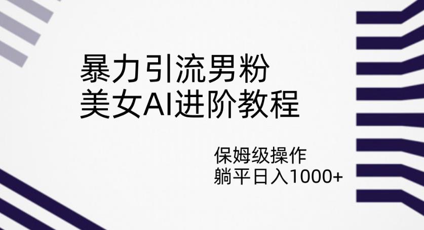 暴力引流男粉，美女AI进阶教程，保姆级操作，躺平日入1000+【揭秘】-小柒笔记